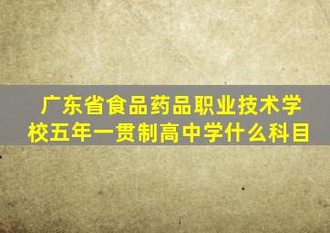 广东省食品药品职业技术学校五年一贯制高中学什么科目