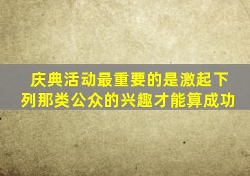 庆典活动最重要的是激起下列那类公众的兴趣才能算成功