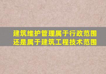 建筑维护管理属于行政范围还是属于建筑工程技术范围