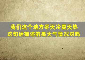 我们这个地方冬天冷夏天热这句话描述的是天气情况对吗