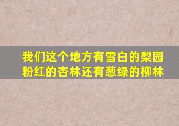 我们这个地方有雪白的梨园粉红的杏林还有葱绿的柳林