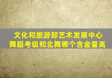 文化和旅游部艺术发展中心舞蹈考级和北舞哪个含金量高