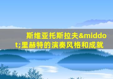 斯维亚托斯拉夫·里赫特的演奏风格和成就