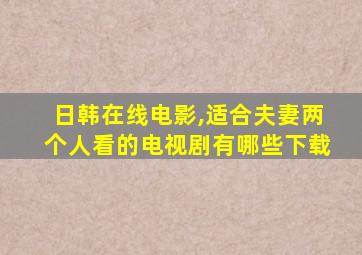 日韩在线电影,适合夫妻两个人看的电视剧有哪些下载