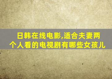 日韩在线电影,适合夫妻两个人看的电视剧有哪些女孩儿