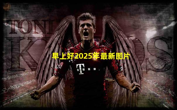 早上好2025年最新图片