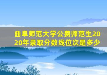 曲阜师范大学公费师范生2020年录取分数线位次是多少