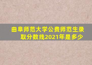 曲阜师范大学公费师范生录取分数线2021年是多少