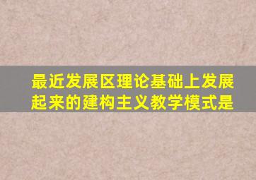 最近发展区理论基础上发展起来的建构主义教学模式是