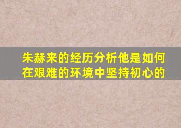 朱赫来的经历分析他是如何在艰难的环境中坚持初心的