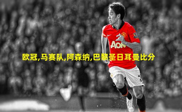 欧冠,马赛队,阿森纳,巴黎圣日耳曼比分