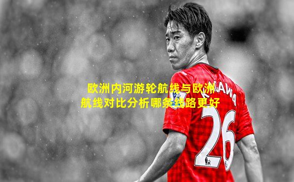 欧洲内河游轮航线与欧洲航线对比分析哪条线路更好