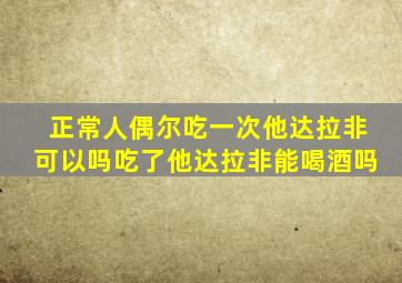 正常人偶尔吃一次他达拉非可以吗吃了他达拉非能喝酒吗