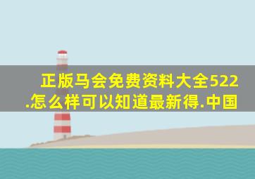 正版马会免费资料大全522.怎么样可以知道最新得.中国