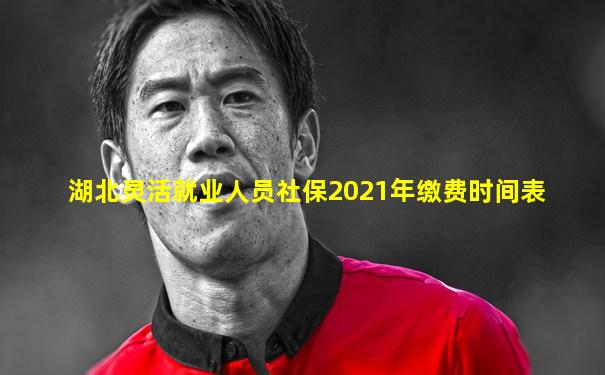 湖北灵活就业人员社保2021年缴费时间表