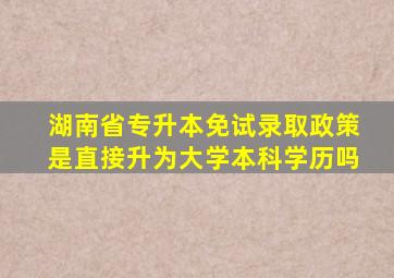 湖南省专升本免试录取政策是直接升为大学本科学历吗