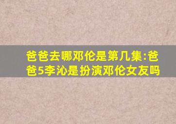 爸爸去哪邓伦是第几集:爸爸5李沁是扮演邓伦女友吗