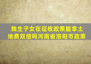 独生子女在征收政策能拿土地费双倍吗河南省洛阳市政策