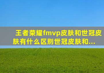 王者荣耀fmvp皮肤和世冠皮肤有什么区别世冠皮肤和...