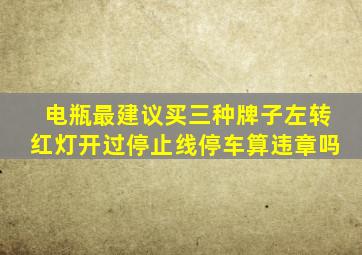 电瓶最建议买三种牌子左转红灯开过停止线停车算违章吗