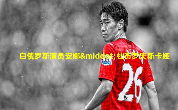 白俄罗斯演员安娜·杜布罗夫斯卡娅