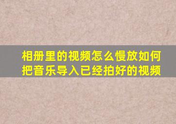 相册里的视频怎么慢放如何把音乐导入已经拍好的视频