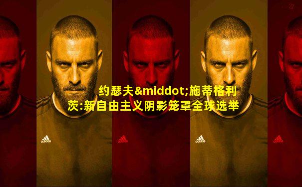 约瑟夫·施蒂格利茨:新自由主义阴影笼罩全球选举