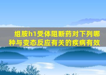 组胺h1受体阻断药对下列哪种与变态反应有关的疾病有效