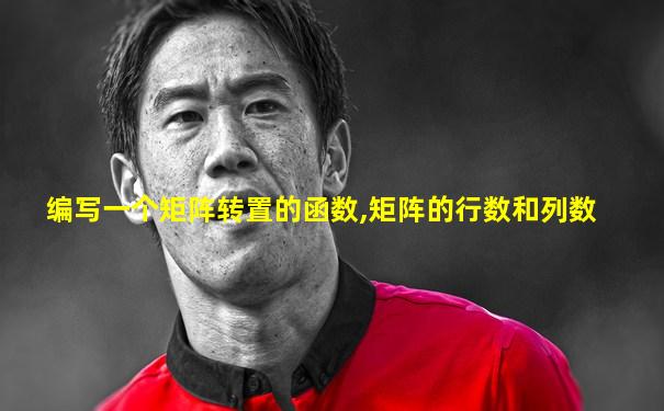 编写一个矩阵转置的函数,矩阵的行数和列数