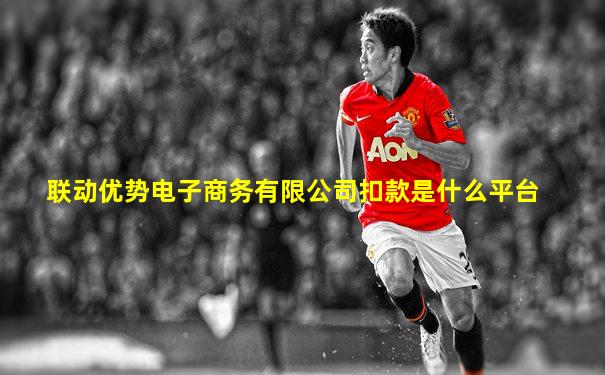 联动优势电子商务有限公司扣款是什么平台