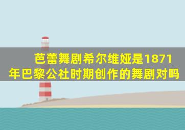 芭蕾舞剧希尔维娅是1871年巴黎公社时期创作的舞剧对吗