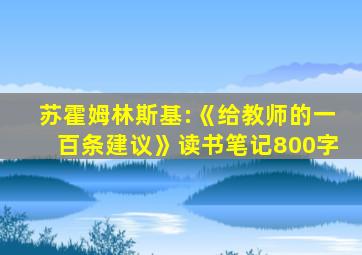 苏霍姆林斯基:《给教师的一百条建议》读书笔记800字
