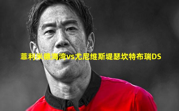 菲利米德海湾vs尤尼维斯堤瑟坎特布瑞DS