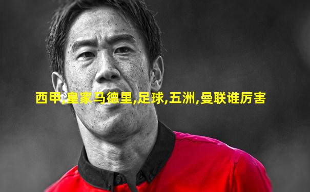 西甲,皇家马德里,足球,五洲,曼联谁厉害