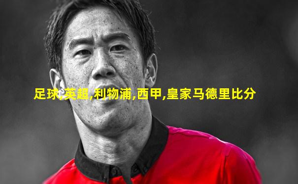 足球,英超,利物浦,西甲,皇家马德里比分