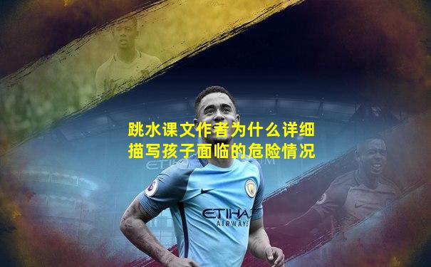 跳水课文作者为什么详细描写孩子面临的危险情况