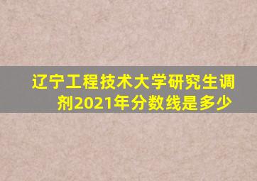 辽宁工程技术大学研究生调剂2021年分数线是多少