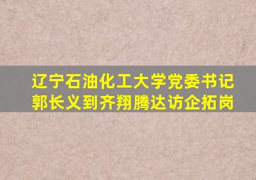 辽宁石油化工大学党委书记郭长义到齐翔腾达访企拓岗
