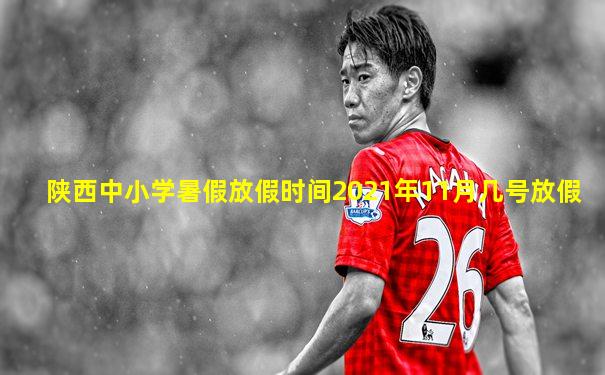 陕西中小学暑假放假时间2021年11月几号放假