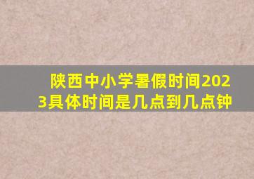 陕西中小学暑假时间2023具体时间是几点到几点钟