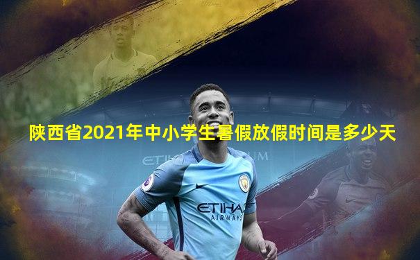陕西省2021年中小学生暑假放假时间是多少天