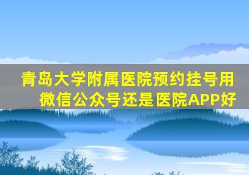 青岛大学附属医院预约挂号用微信公众号还是医院APP好
