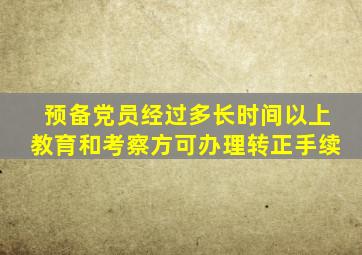 预备党员经过多长时间以上教育和考察方可办理转正手续