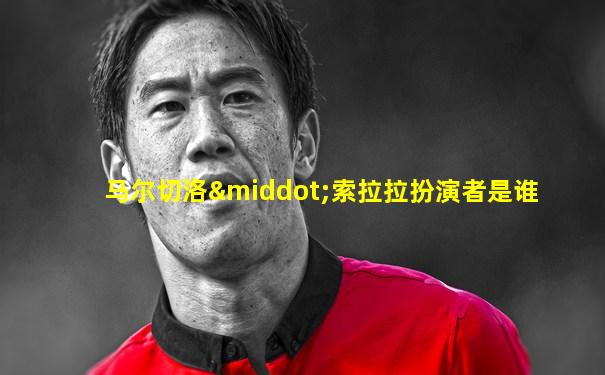 马尔切洛·索拉拉扮演者是谁