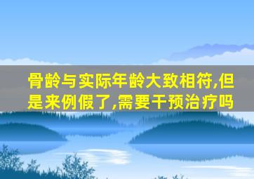 骨龄与实际年龄大致相符,但是来例假了,需要干预治疗吗