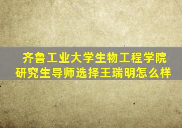 齐鲁工业大学生物工程学院研究生导师选择王瑞明怎么样